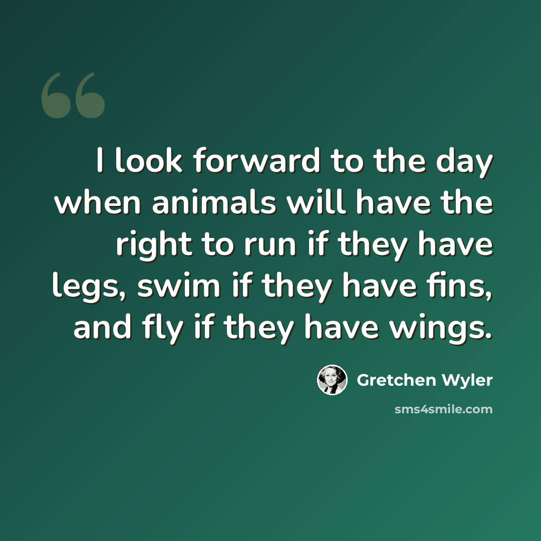 “I look forward to the day when animals will have the right to run if they have legs, swim if they have fins, and fly if they have wings.” quote by Gretchen Wyler