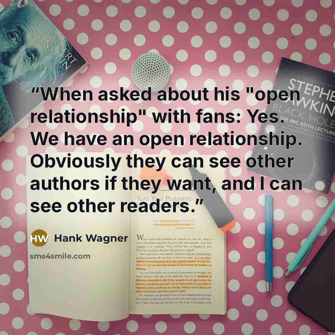 “When asked about his "open relationship" with fans: Yes. We have an open relationship. Obviously they can see other authors if they want, and I can see other readers.” quote by Hank Wagner