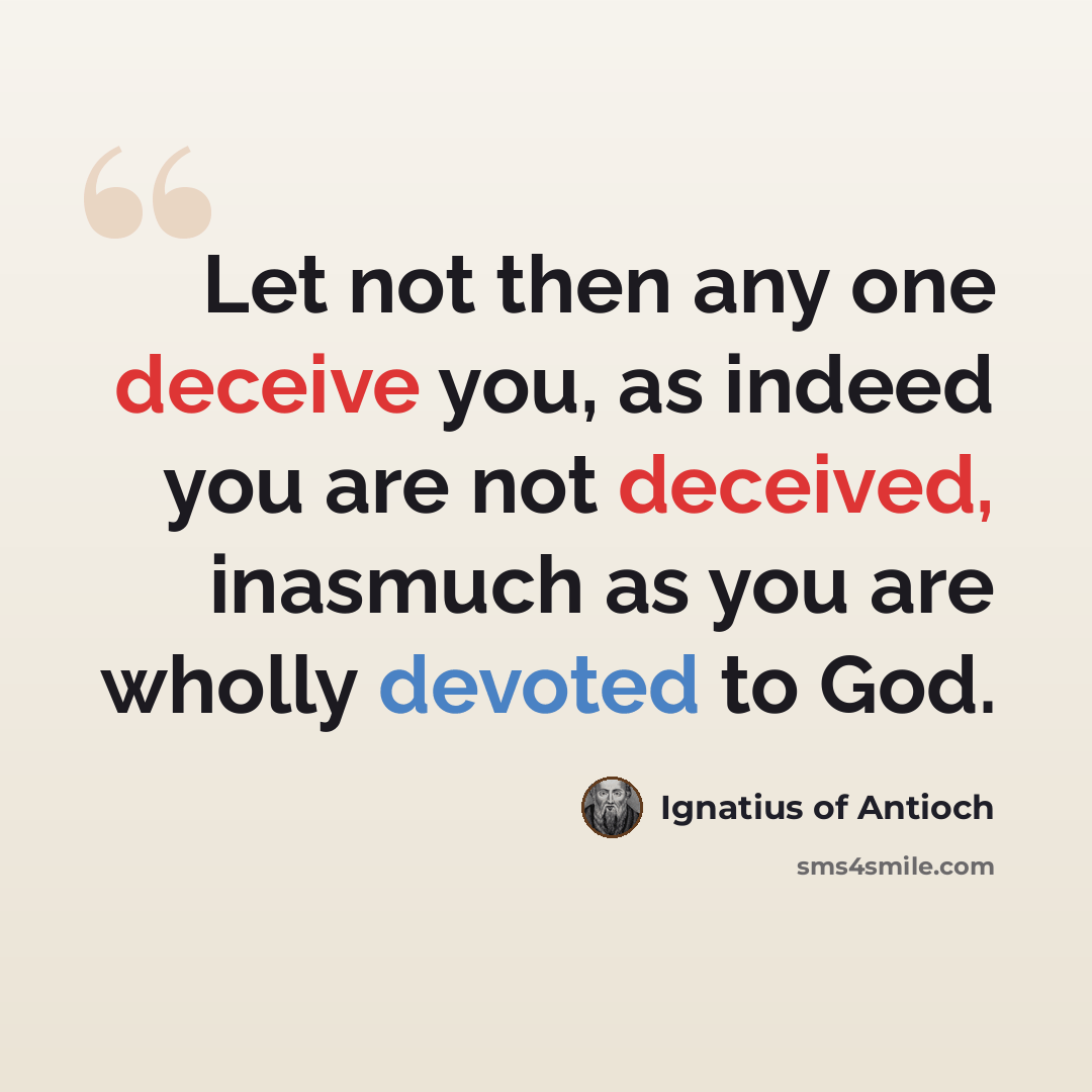 “Let not then any one deceive you, as indeed you are not deceived, inasmuch as you are wholly devoted to God.” quote by Ignatius of Antioch