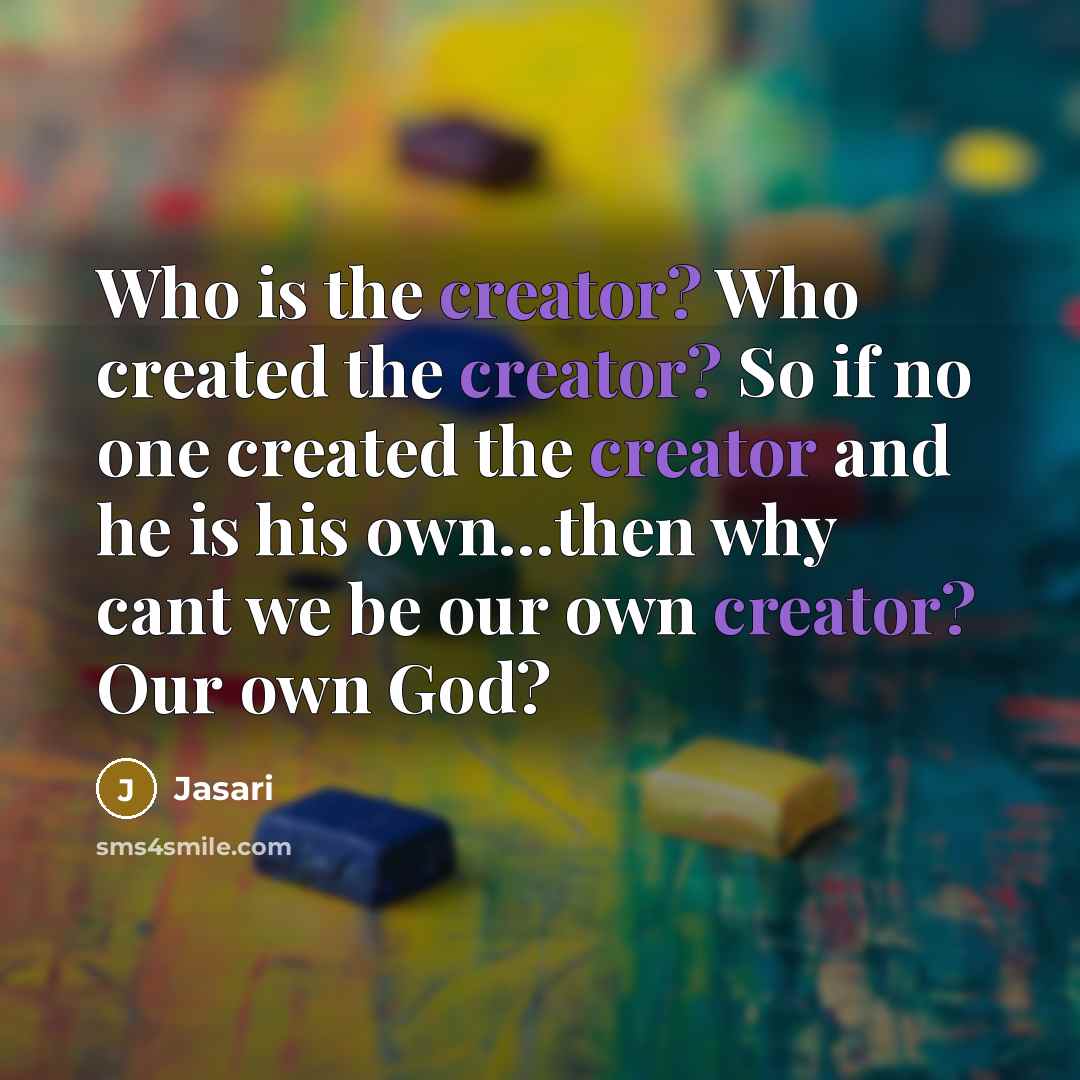 “Who is the creator? Who created the creator? So if no one created the creator and he is his own…then why cant we be our own creator? Our own God?” quote by Jasari
