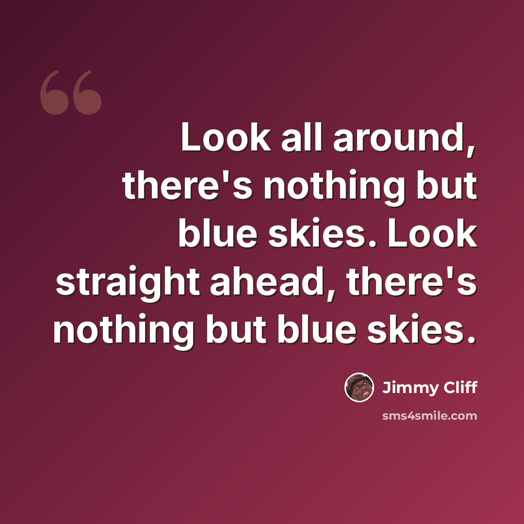 “Look all around, there's nothing but blue skies. Look straight ahead, there's nothing but blue skies.” quote by Jimmy Cliff