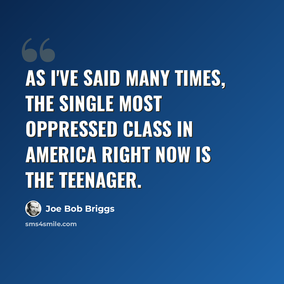 “As I've said many times, the single most oppressed class in America right now is the teenager.” quote by Joe Bob Briggs