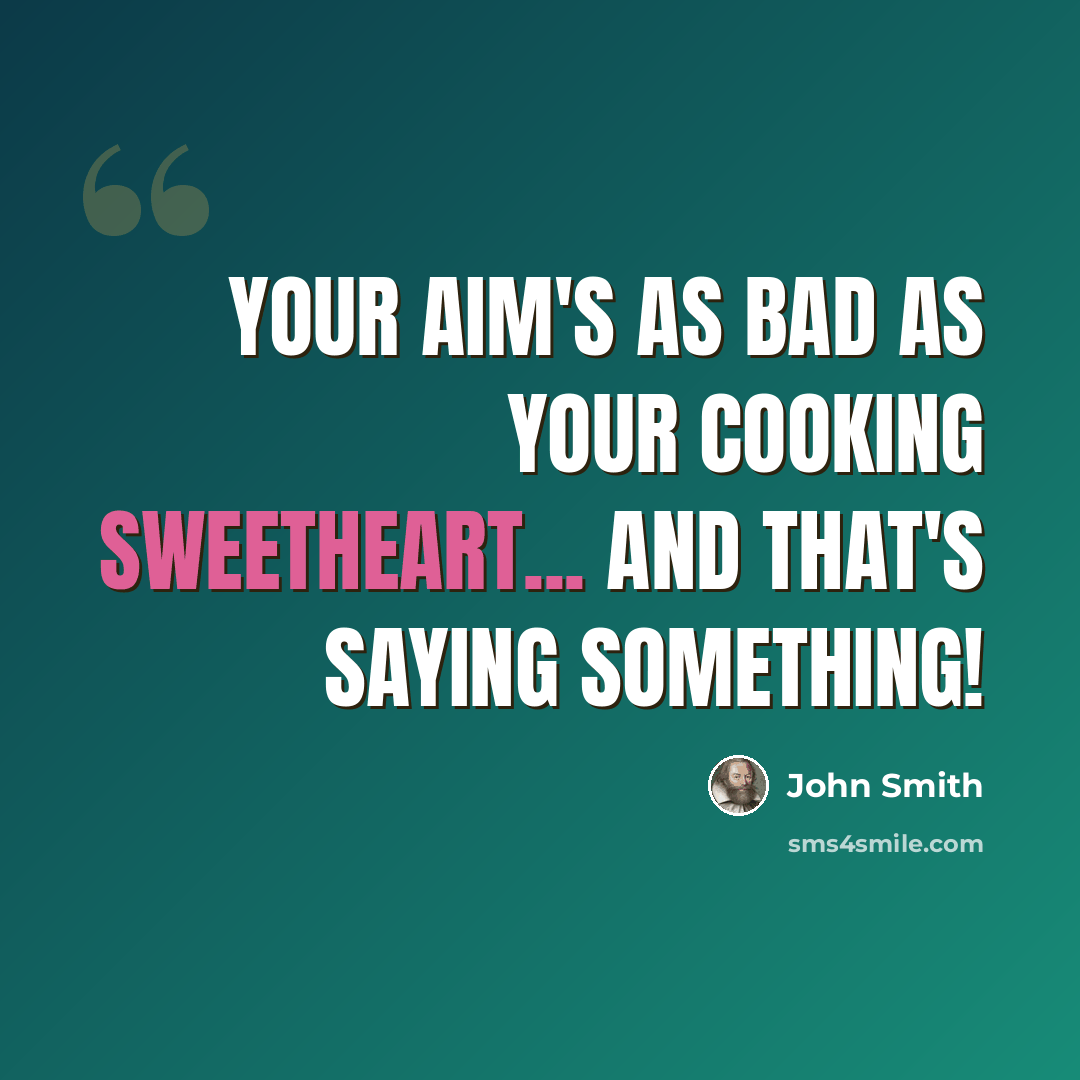 “Your aim's as bad as your cooking sweetheart... and that's saying something!” quote by John Smith