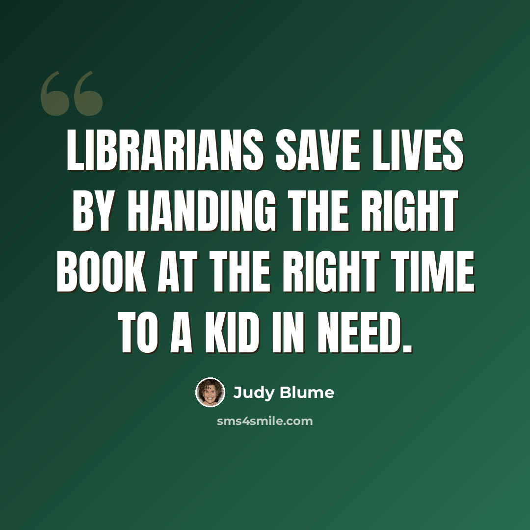 “Librarians save lives by handing the right book at the right time to a kid in need.” quote by Judy Blume