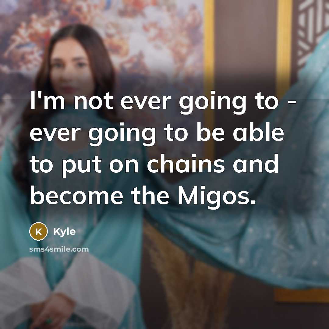 “I'm not ever going to - ever going to be able to put on chains and become the Migos.” quote by Kyle
