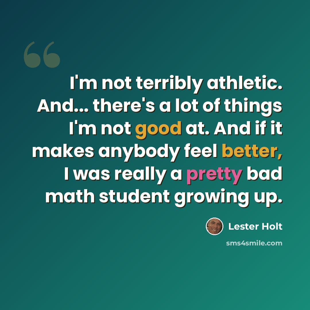 “I'm not terribly athletic. And... there's a lot of things I'm not good at. And if it makes anybody feel better, I was really a pretty bad math student growing up.” quote by Lester Holt