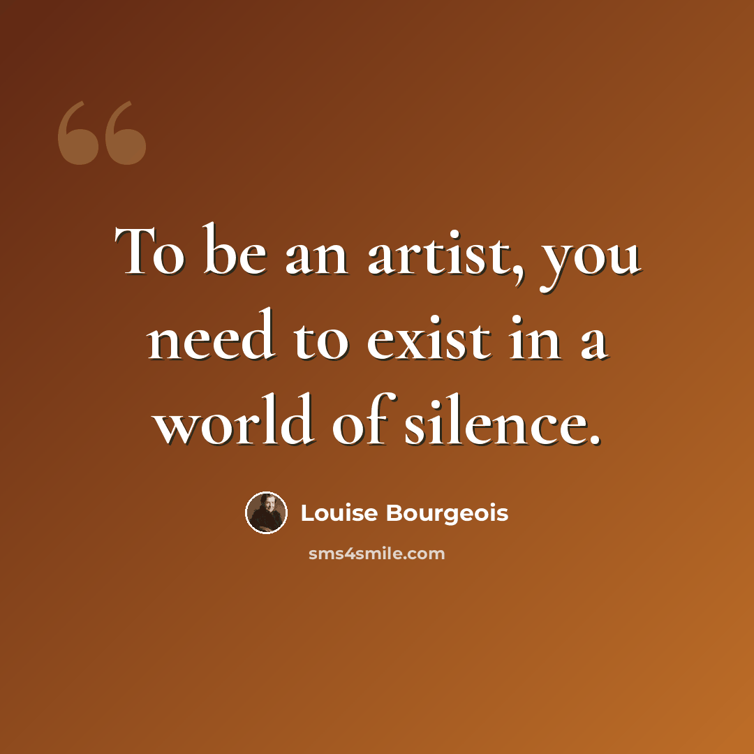 “To be an artist, you need to exist in a world of silence.” quote by Louise Bourgeois