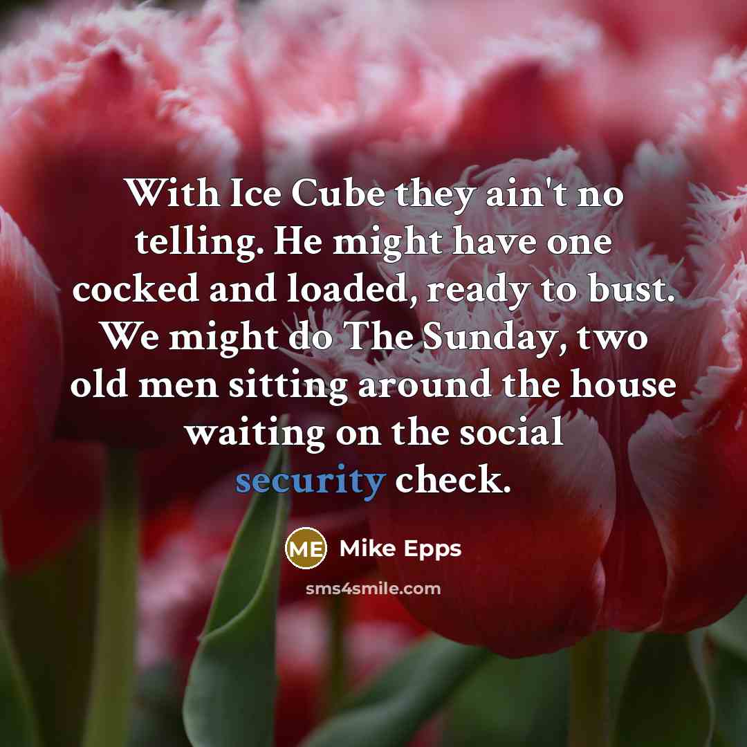 “With Ice Cube they ain't no telling. He might have one cocked and loaded, ready to bust. We might do The Sunday, two old men sitting around the house waiting on the social security check.” quote by Mike Epps