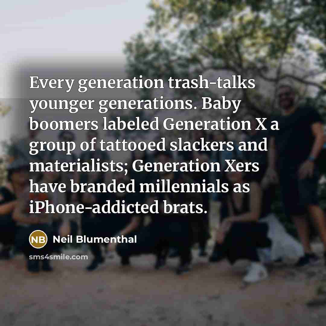 “Every generation trash-talks younger generations. Baby boomers labeled Generation X a group of tattooed slackers and materialists; Generation Xers have branded millennials as iPhone-addicted brats.” quote by Neil Blumenthal