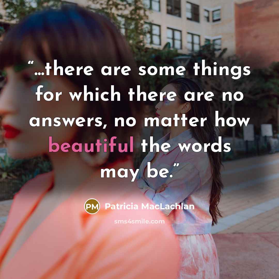 “...there are some things for which there are no answers, no matter how beautiful the words may be.” quote by Patricia MacLachlan