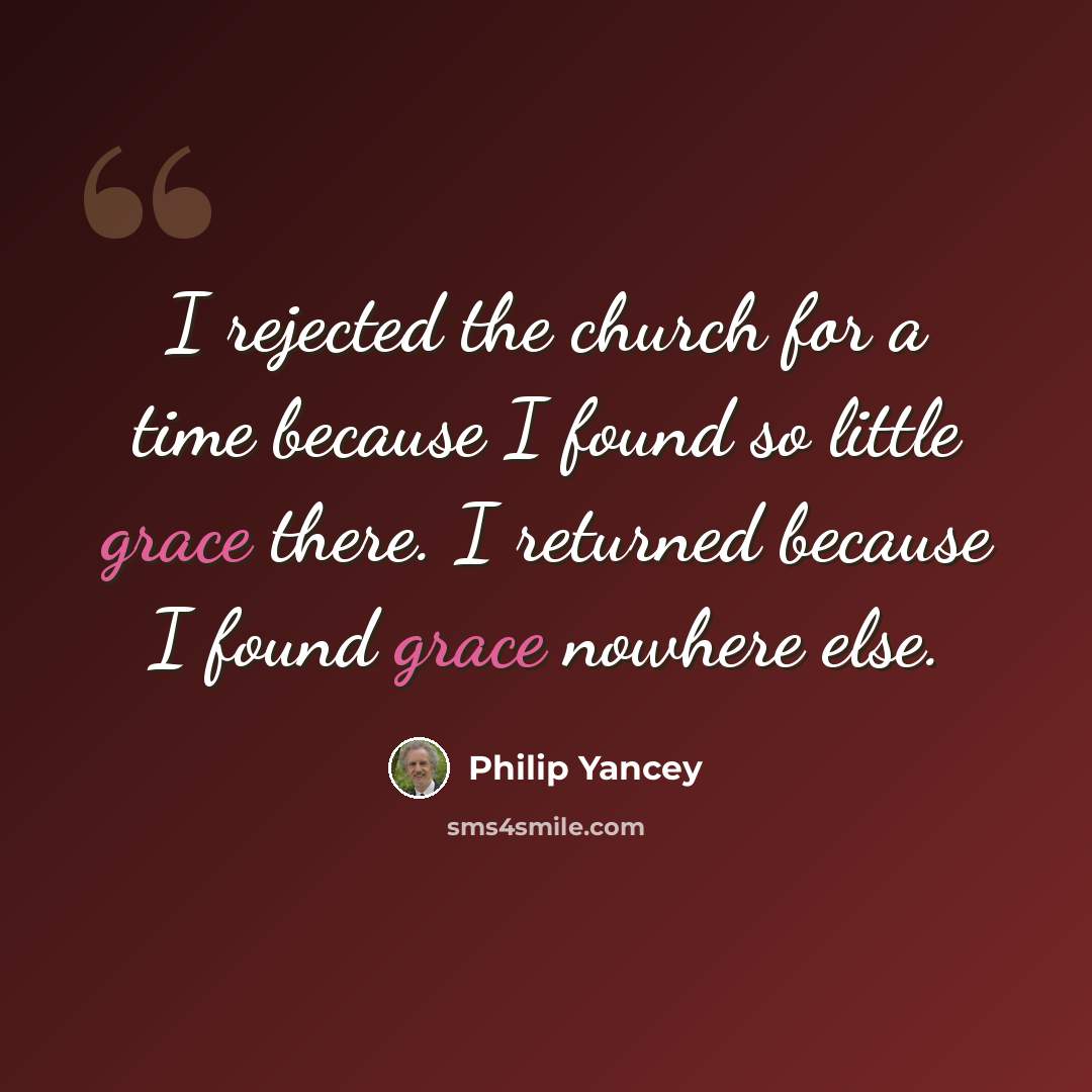 “I rejected the church for a time because I found so little grace there. I returned because I found grace nowhere else.” quote by Philip Yancey