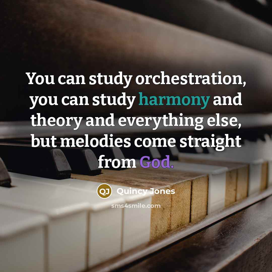 “You can study orchestration, you can study harmony and theory and everything else, but melodies come straight from God.” quote by Quincy Jones