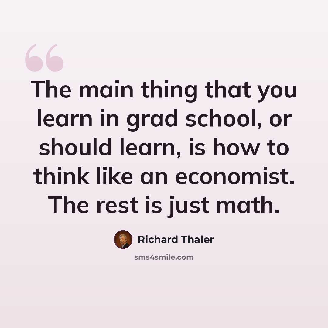 “The main thing that you learn in grad school, or should learn, is how to think like an economist. The rest is just math.” quote by Richard Thaler