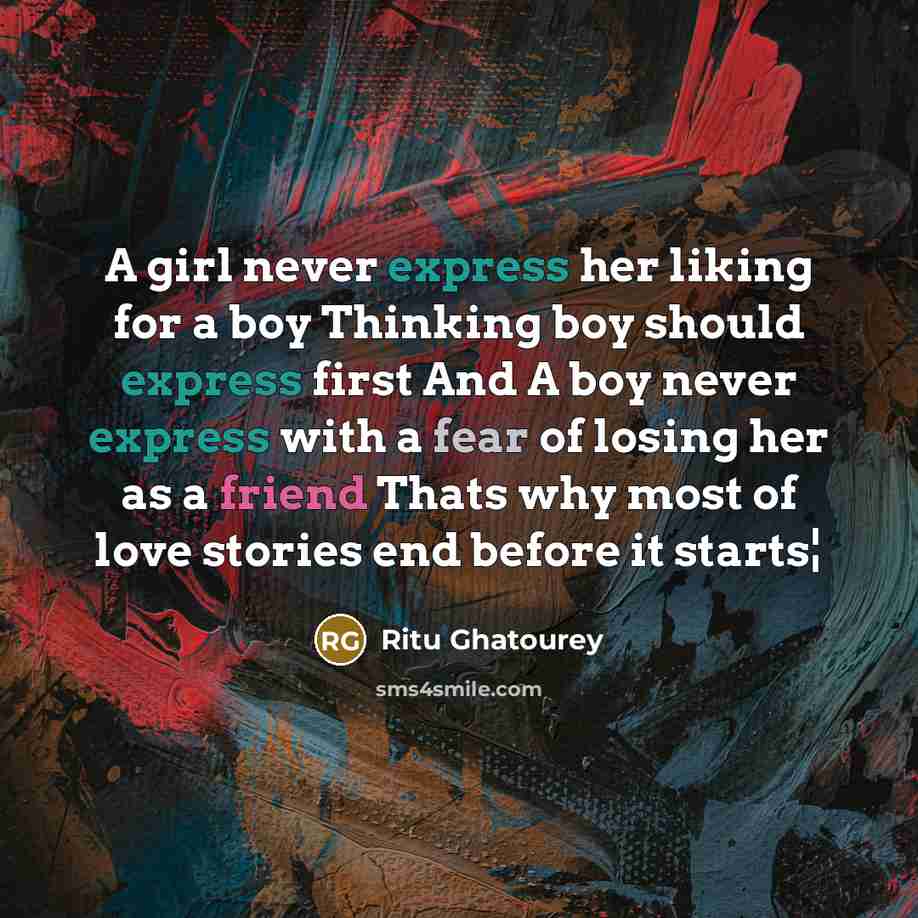 “A girl never express her liking for a boy Thinking boy should express first And A boy never express with a fear of losing her as a friend Thats why most of love stories end before it starts¦” quote by Ritu Ghatourey