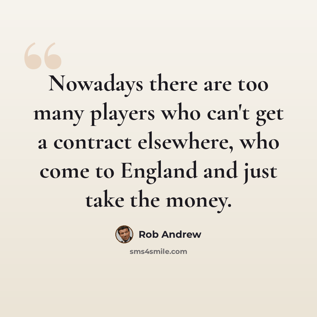 “Nowadays there are too many players who can't get a contract elsewhere, who come to England and just take the money.” quote by Rob Andrew