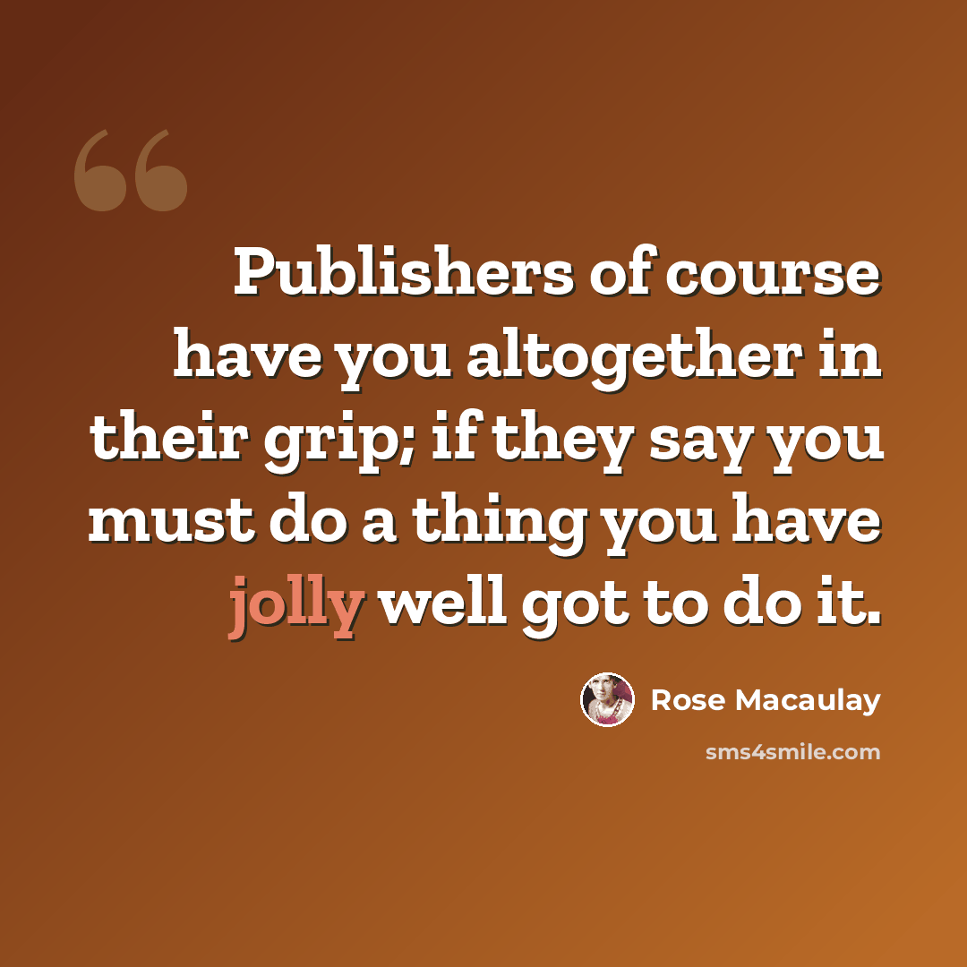 “Publishers of course have you altogether in their grip; if they say you must do a thing you have jolly well got to do it.” quote by Rose Macaulay