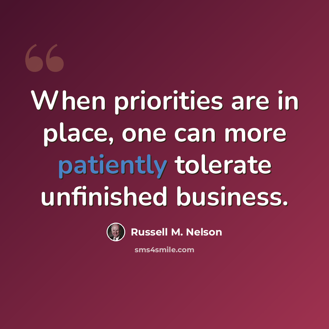 “When priorities are in place, one can more patiently tolerate unfinished business.” quote by Russell M. Nelson
