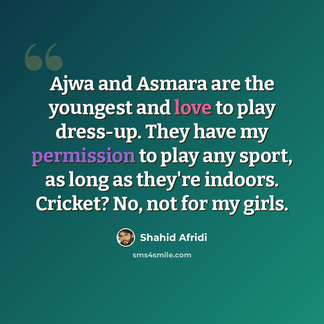 “Ajwa and Asmara are the youngest and love to play dress-up. They have my permission to play any sport, as long as they're indoors. Cricket? No, not for my girls.” quote by Shahid Afridi