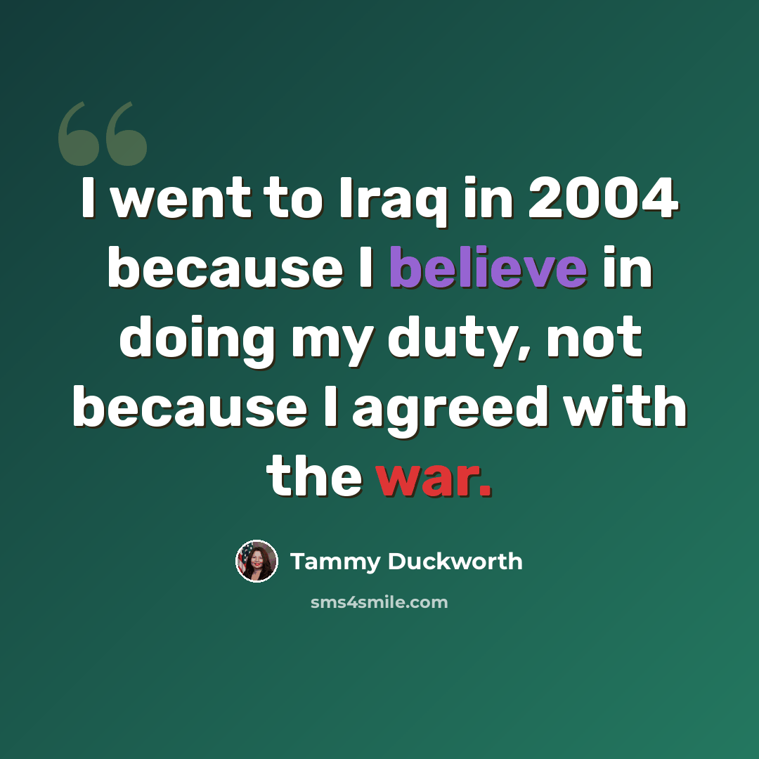 “I went to Iraq in 2004 because I believe in doing my duty, not because I agreed with the war.” quote by Tammy Duckworth