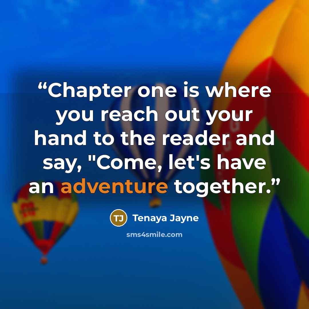 “Chapter one is where you reach out your hand to the reader and say, "Come, let's have an adventure together.” quote by Tenaya Jayne