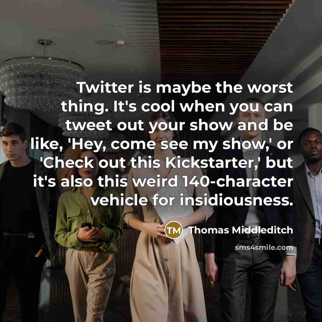 “Twitter is maybe the worst thing. It's cool when you can tweet out your show and be like, 'Hey, come see my show,' or 'Check out this Kickstarter,' but it's also this weird 140-character vehicle for insidiousness.” quote by Thomas Middleditch