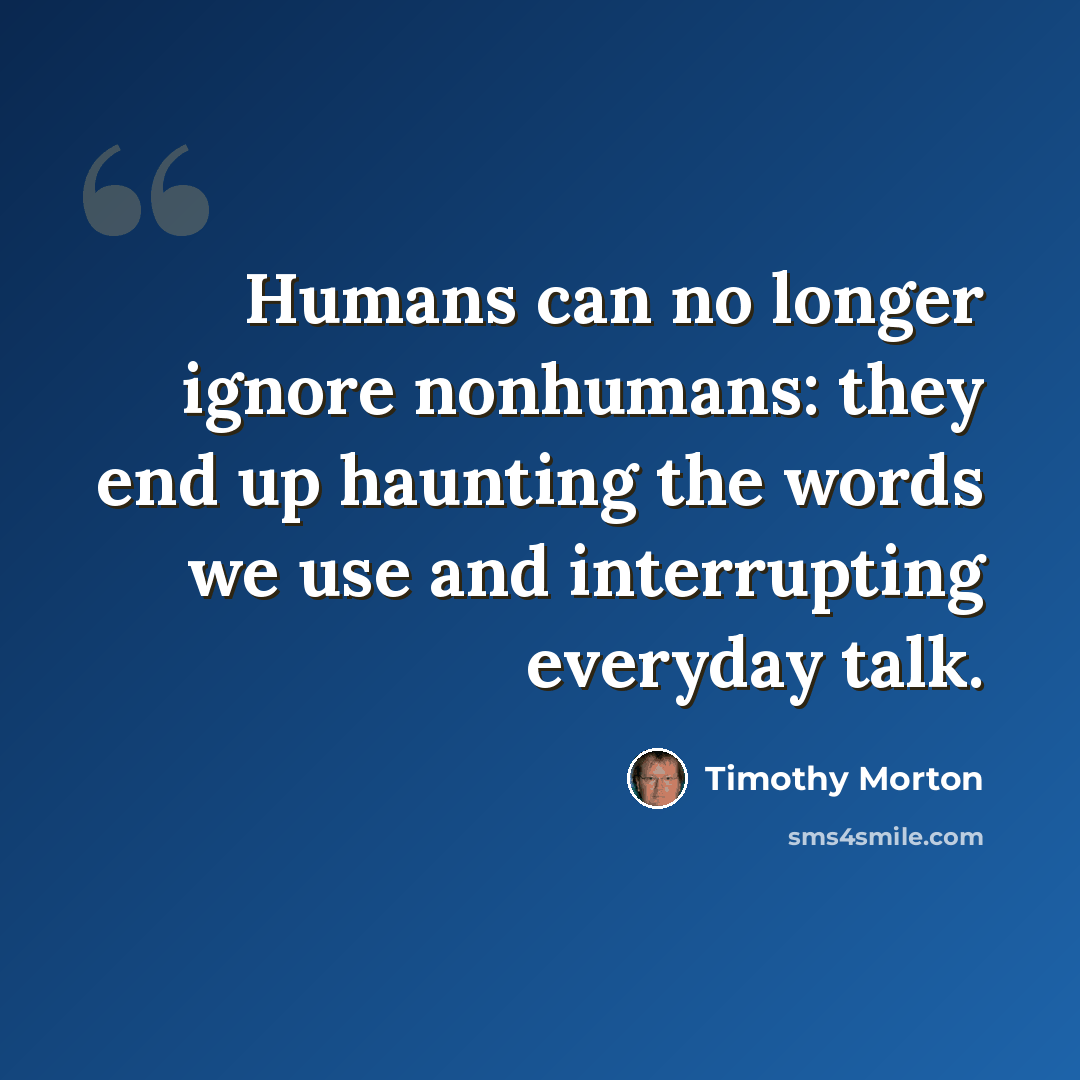 “Humans can no longer ignore nonhumans: they end up haunting the words we use and interrupting everyday talk.” quote by Timothy Morton