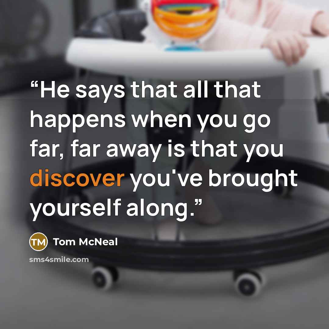 “He says that all that happens when you go far, far away is that you discover you've brought yourself along.” quote by Tom McNeal