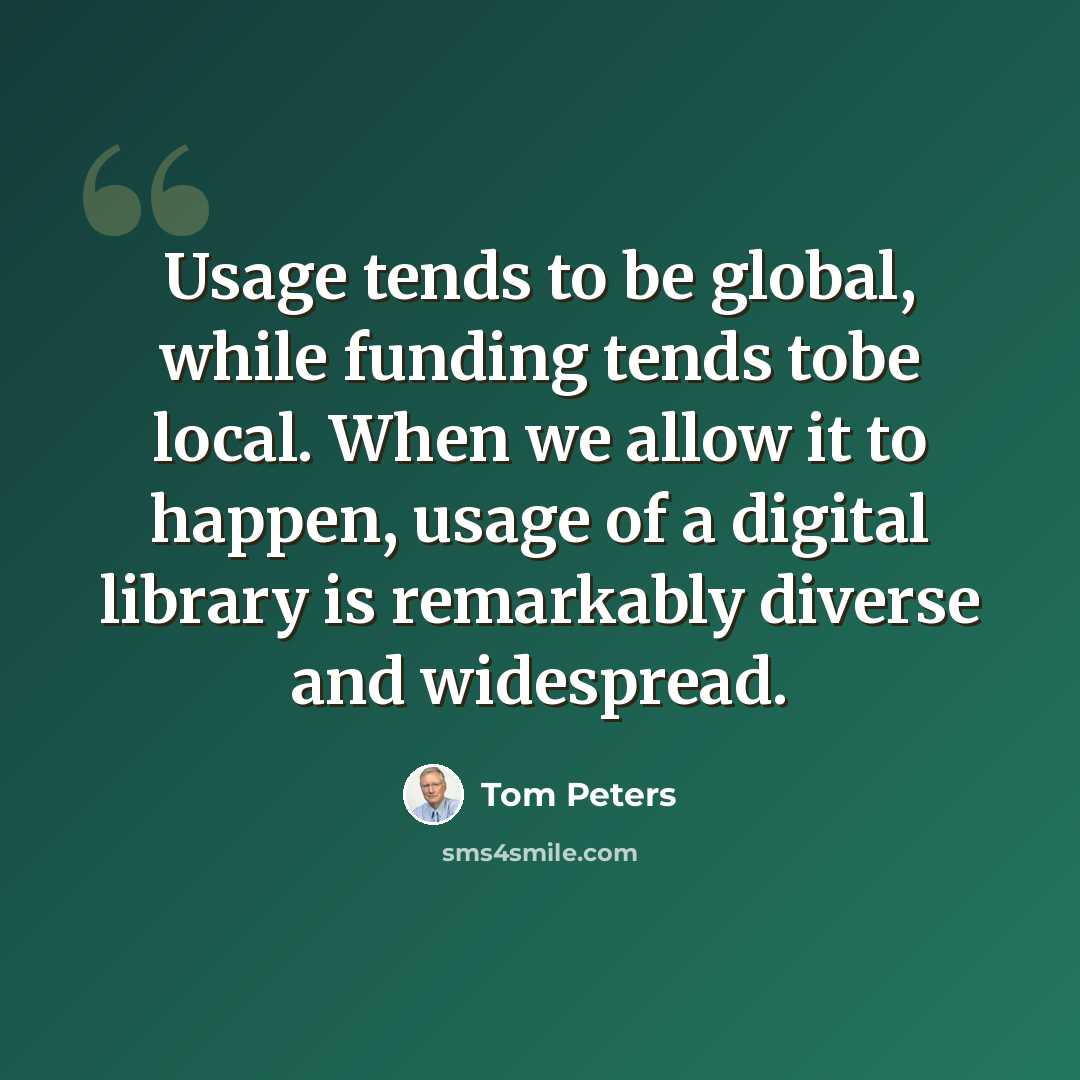 “Usage tends to be global, while funding tends tobe local. When we allow it to happen, usage of a digital library is remarkably diverse and widespread.” quote by Tom Peters