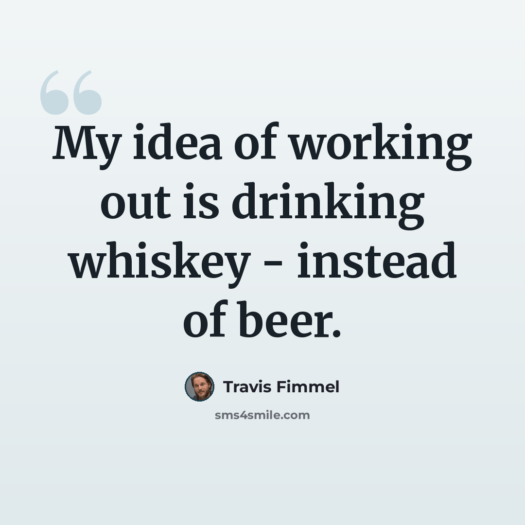 “My idea of working out is drinking whiskey - instead of beer.” quote by Travis Fimmel