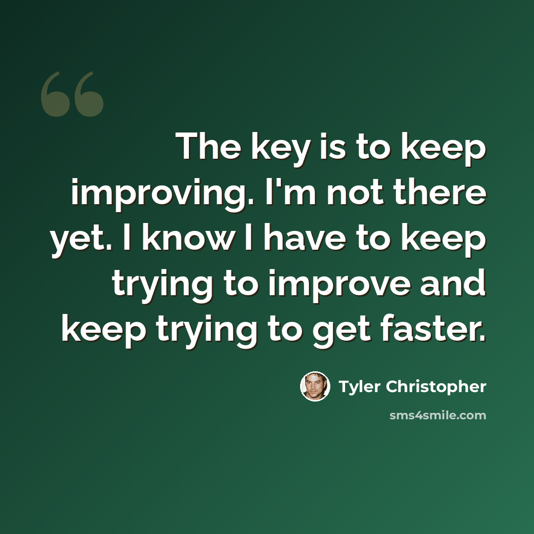 “The key is to keep improving. I'm not there yet. I know I have to keep trying to improve and keep trying to get faster.” quote by Tyler Christopher