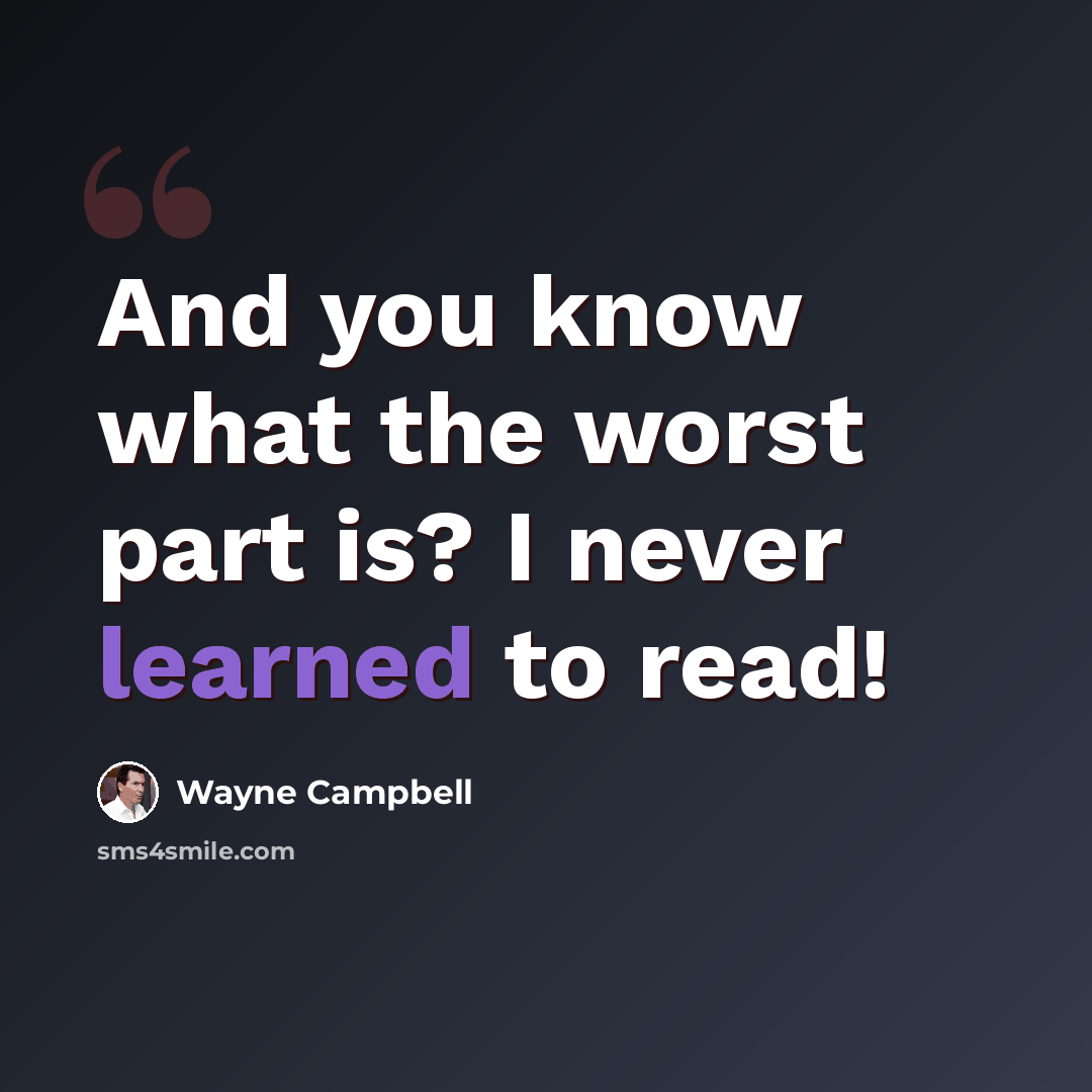 “And you know what the worst part is? I never learned to read!” quote by Wayne Campbell