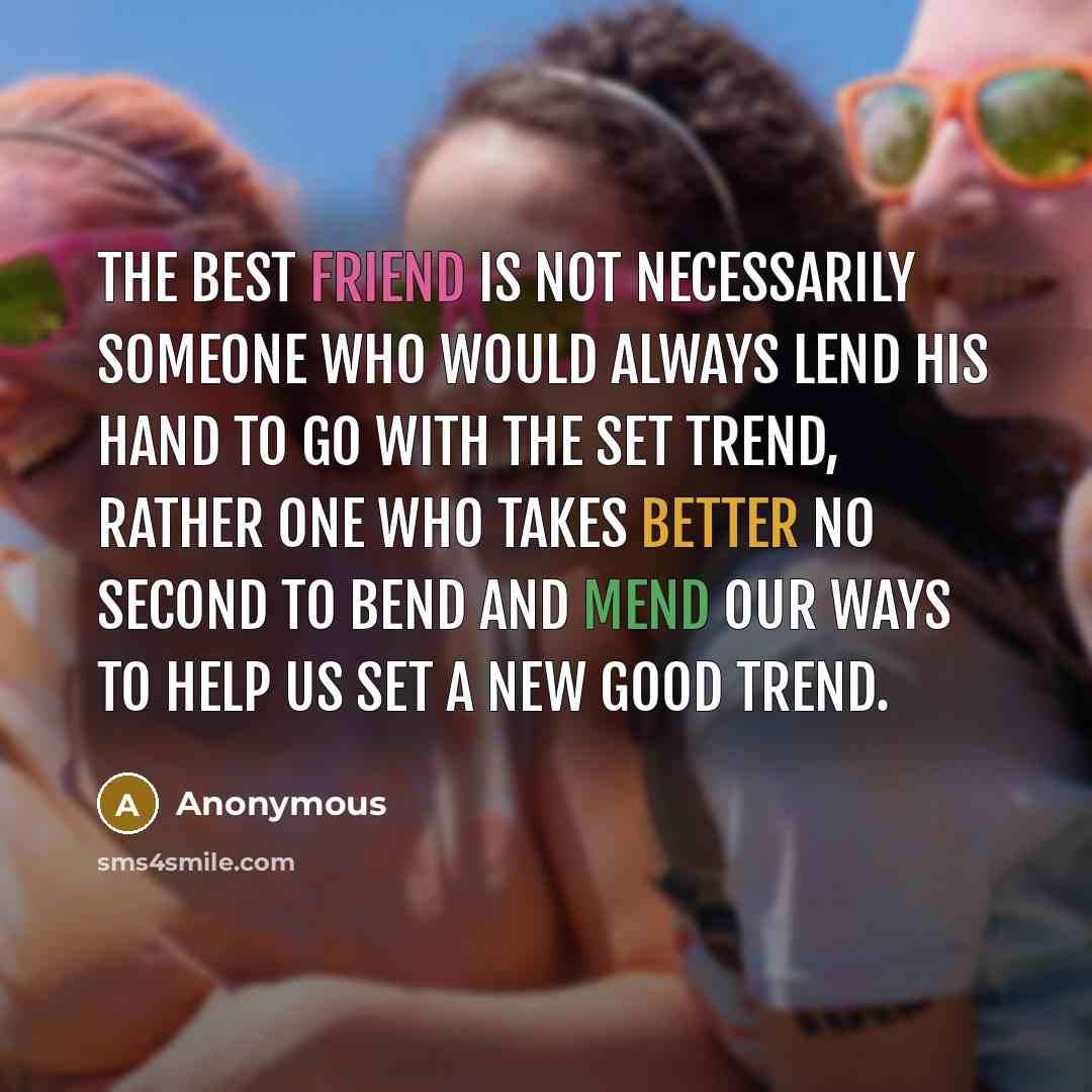 “The best friend is not necessarily someone who would always lend his hand to go with the set trend, rather one who takes better no second to bend and mend our ways to help us set a new good trend.” quote by Anonymous