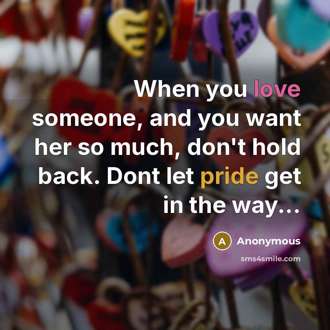 “When you love someone, and you want her so much, don't hold back. Dont let pride get in the way...” quote by Anonymous