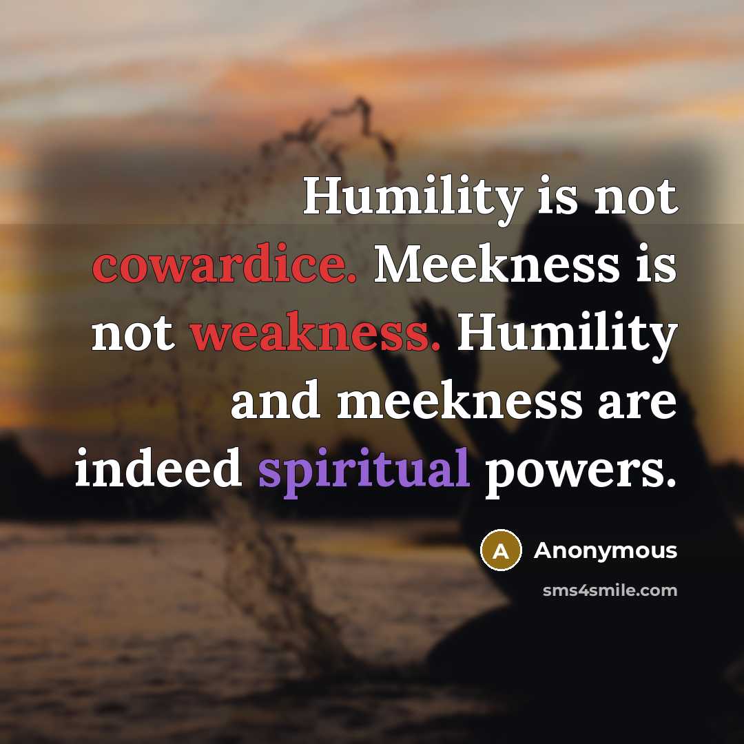 “Humility is not cowardice. Meekness is not weakness. Humility and meekness are indeed spiritual powers.” quote by Anonymous