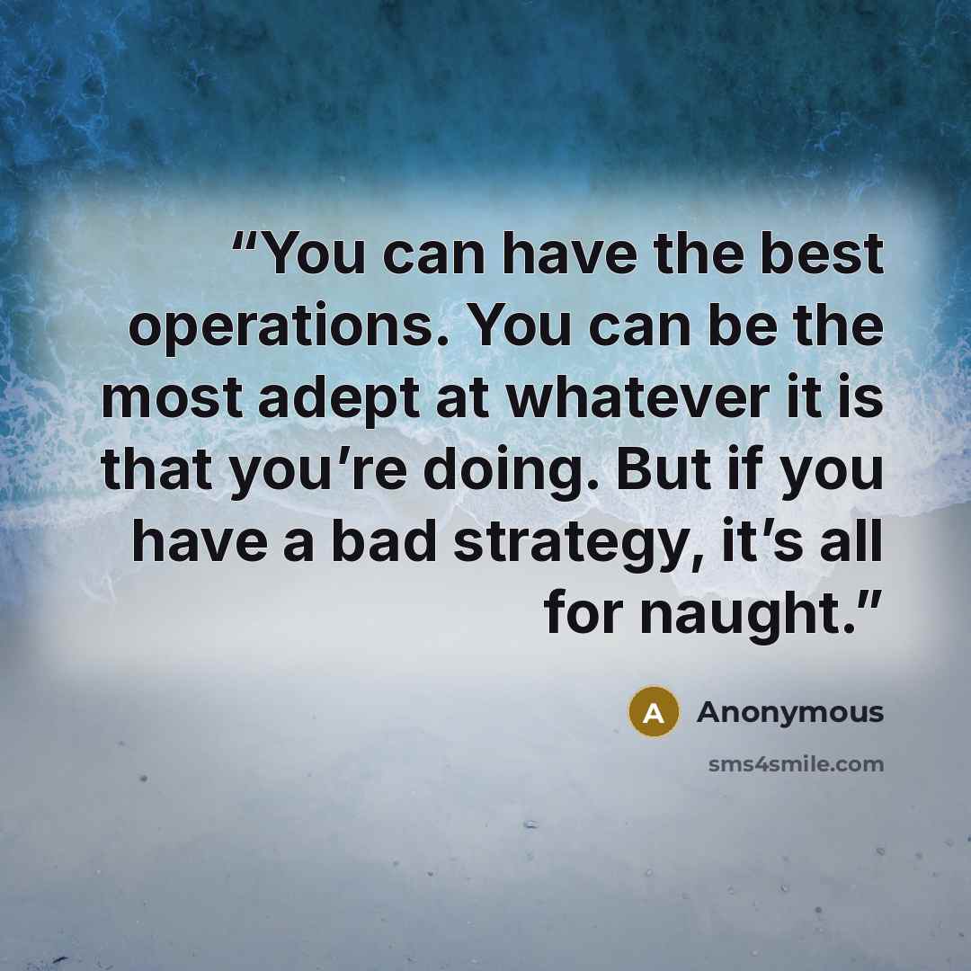 “You can have the best operations. You can be the most adept at whatever it is that you’re doing. But if you have a bad strategy, it’s all for naught.” quote by Anonymous