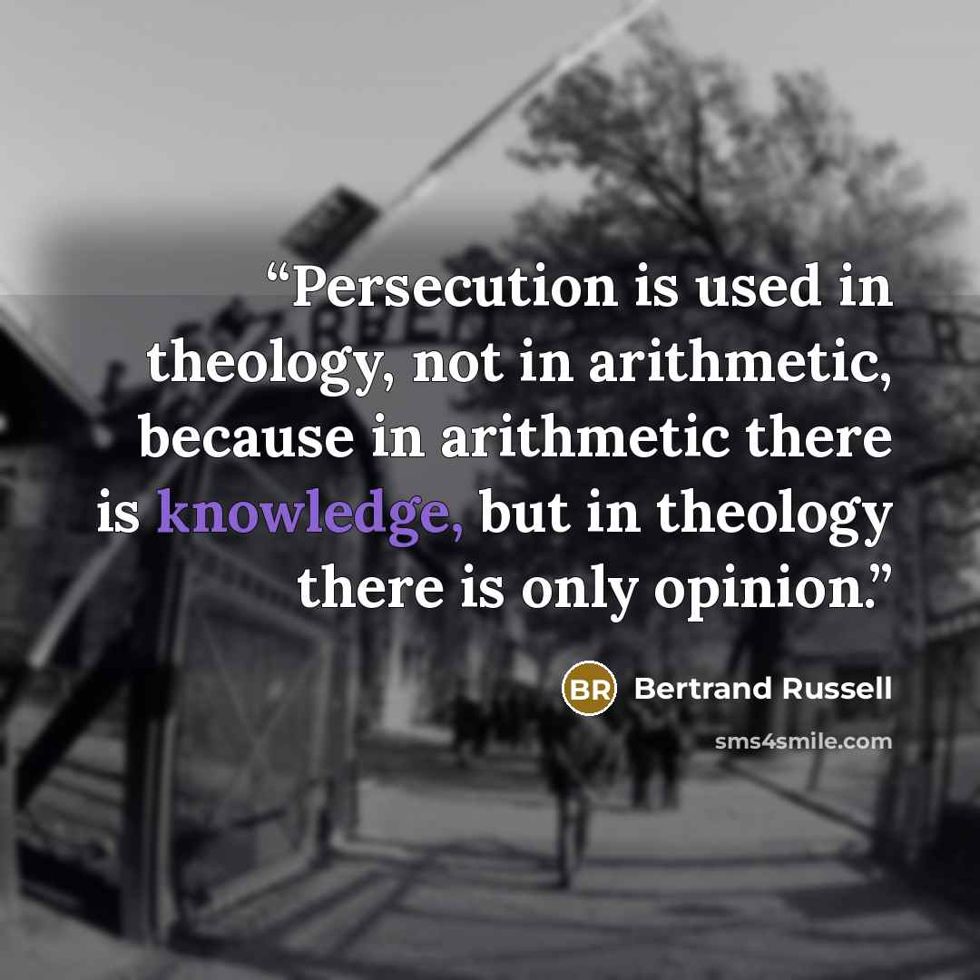“Persecution is used in theology, not in arithmetic, because in arithmetic there is knowledge, but in theology there is only opinion.” quote by Bertrand Russell
