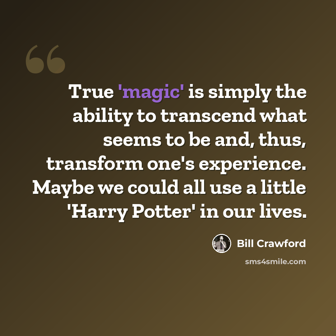 “True 'magic' is simply the ability to transcend what seems to be and, thus, transform one's experience. Maybe we could all use a little 'Harry Potter' in our lives.” quote by Bill Crawford
