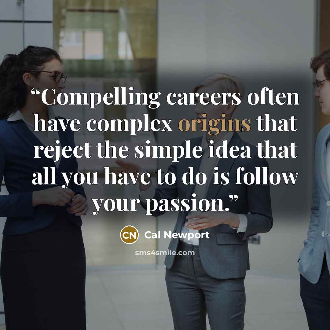 “Compelling careers often have complex origins that reject the simple idea that all you have to do is follow your passion.” quote by Cal Newport