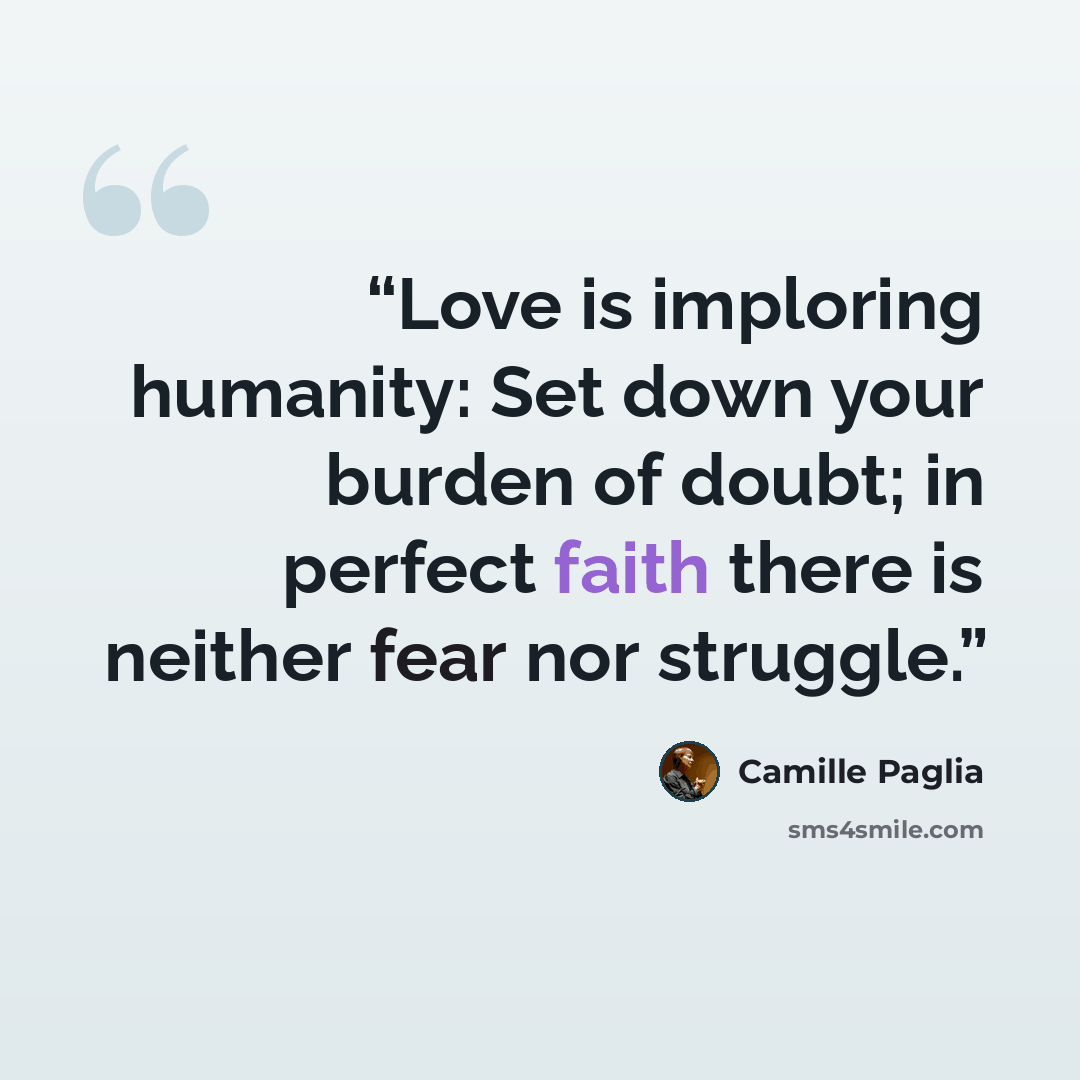 “Love is imploring humanity: Set down your burden of doubt; in perfect faith there is neither fear nor struggle.” quote by Camille Paglia