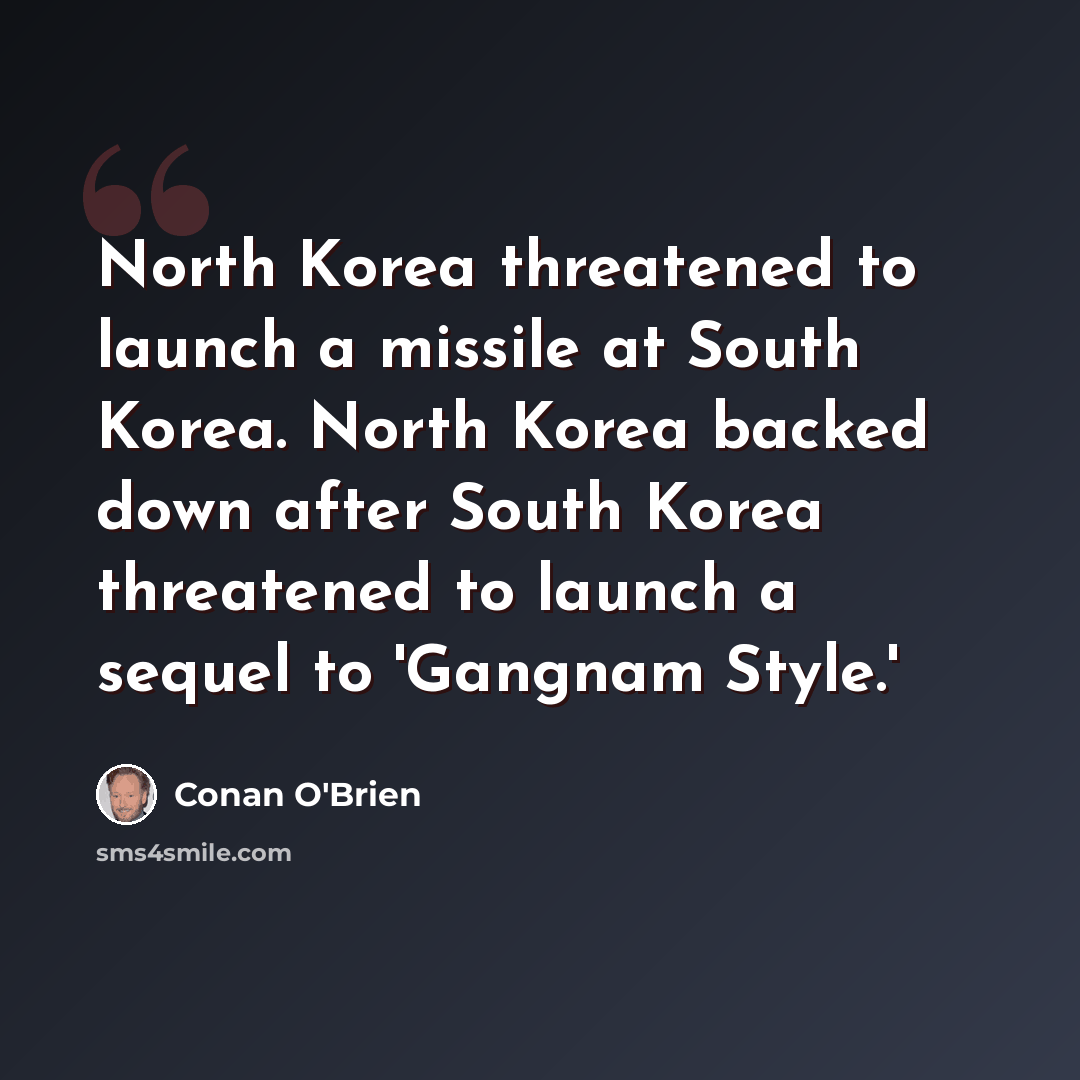 “North Korea threatened to launch a missile at South Korea. North Korea backed down after South Korea threatened to launch a sequel to 'Gangnam Style.'” quote by Conan O'Brien