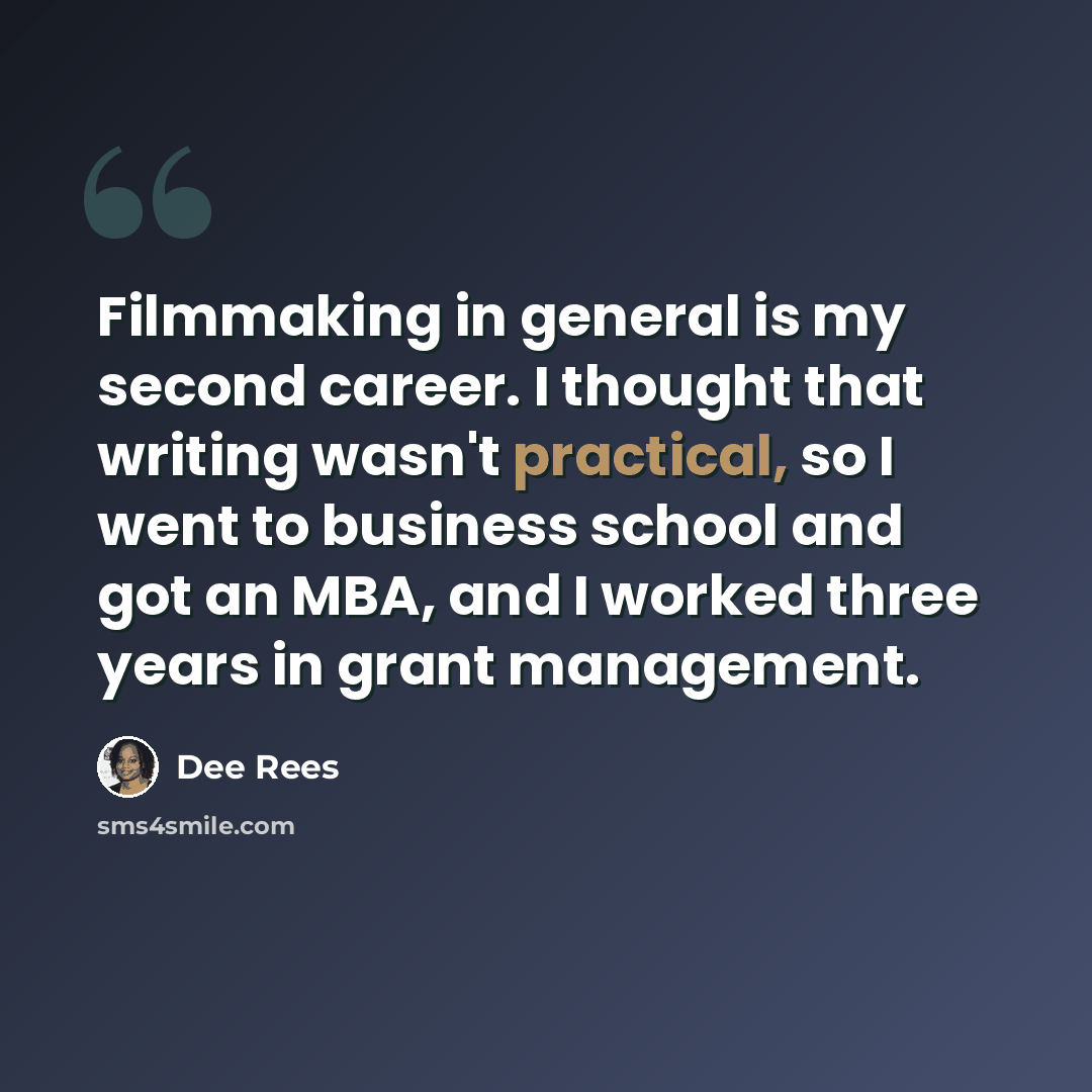 “Filmmaking in general is my second career. I thought that writing wasn't practical, so I went to business school and got an MBA, and I worked three years in grant management.” quote by Dee Rees