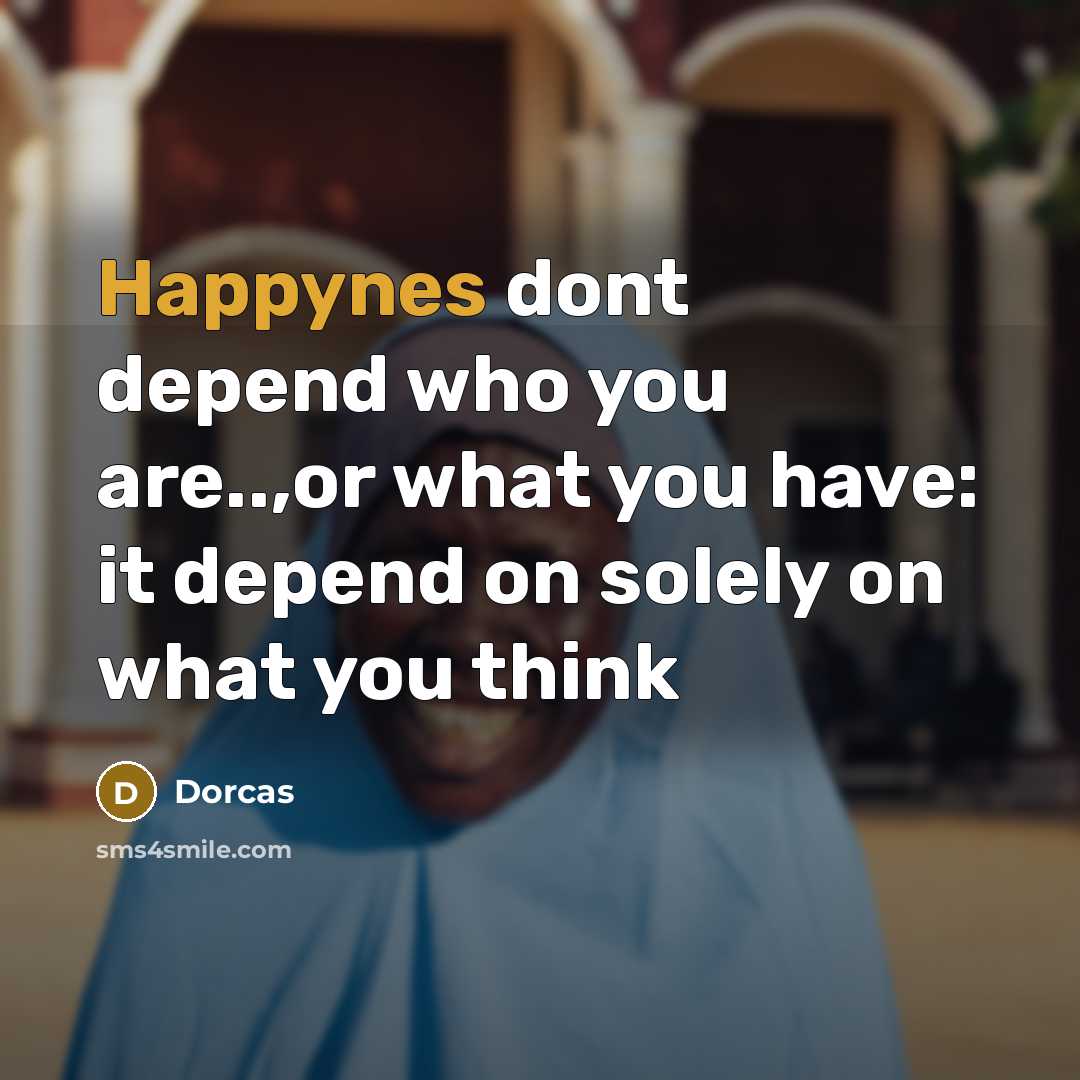 “Happynes dont depend who you are..,or what you have: it depend on solely on what you think” quote by Dorcas