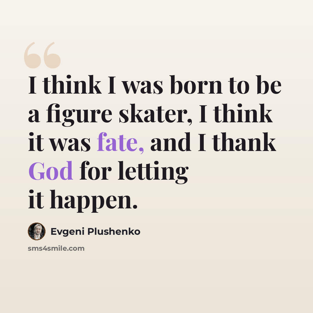 “I think I was born to be a figure skater, I think it was fate, and I thank God for letting it happen.” quote by Evgeni Plushenko