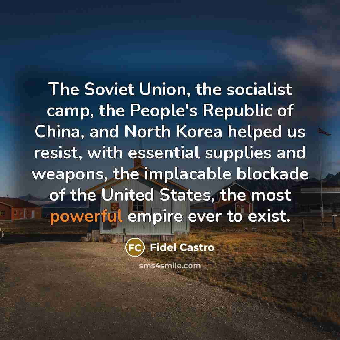 “The Soviet Union, the socialist camp, the People's Republic of China, and North Korea helped us resist, with essential supplies and weapons, the implacable blockade of the United States, the most powerful empire ever to exist.” quote by Fidel Castro