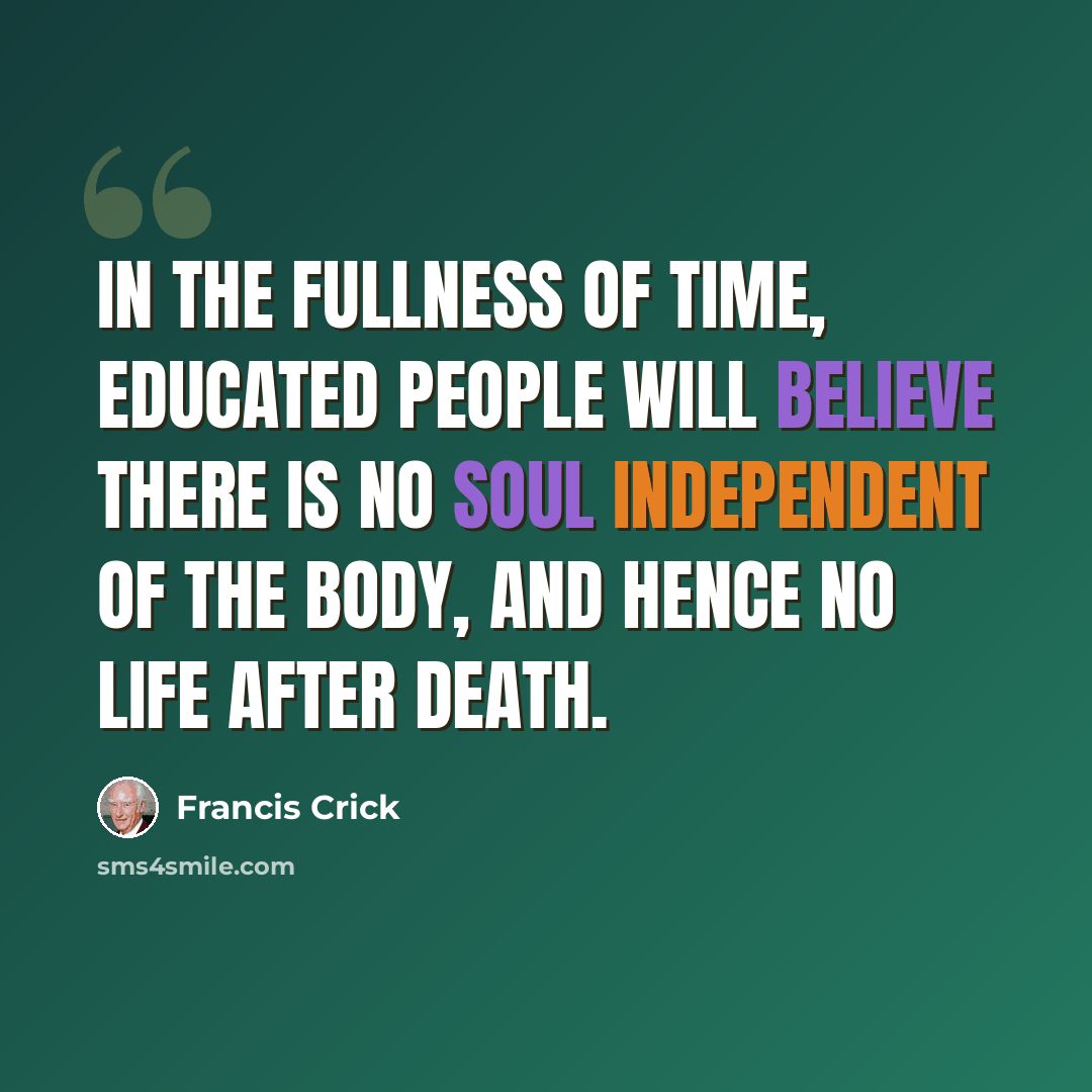 “In the fullness of time, educated people will believe there is no soul independent of the body, and hence no life after death.” quote by Francis Crick