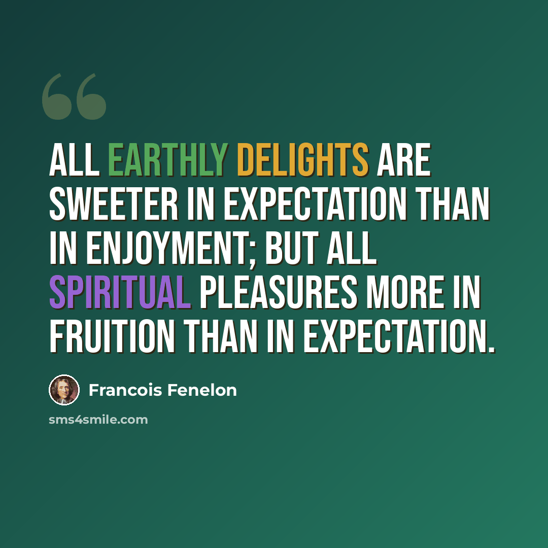 “All earthly delights are sweeter in expectation than in enjoyment; but all spiritual pleasures more in fruition than in expectation.” quote by Francois Fenelon
