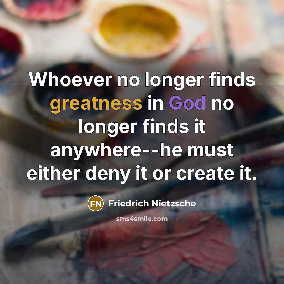 “Whoever no longer finds greatness in God no longer finds it anywhere--he must either deny it or create it.” quote by Friedrich Nietzsche