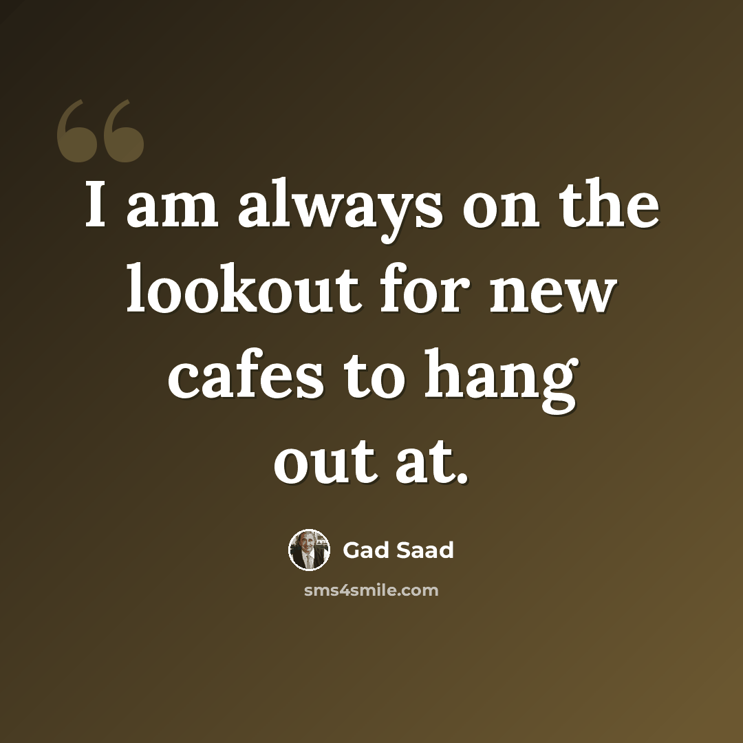 “I am always on the lookout for new cafes to hang out at.” quote by Gad Saad