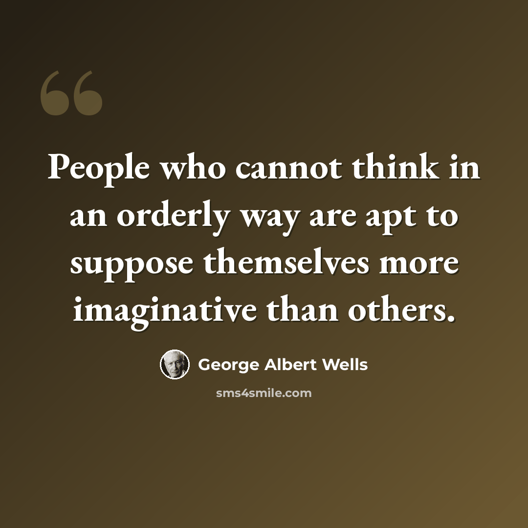 “People who cannot think in an orderly way are apt to suppose themselves more imaginative than others.” quote by George Albert Wells