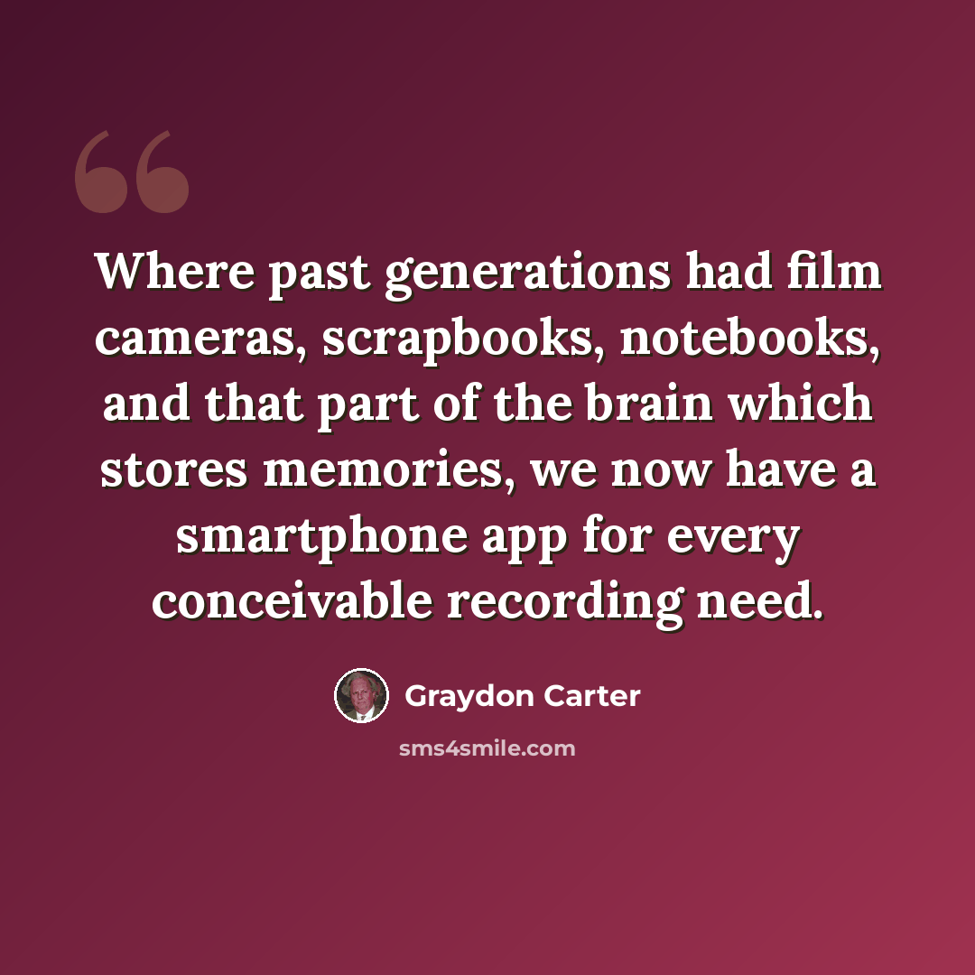 “Where past generations had film cameras, scrapbooks, notebooks, and that part of the brain which stores memories, we now have a smartphone app for every conceivable recording need.” quote by Graydon Carter